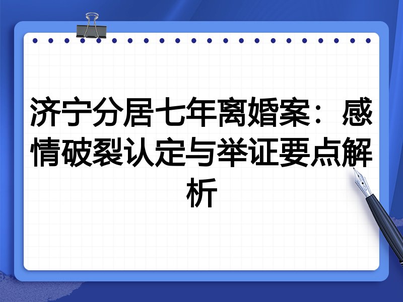 济宁分居七年离婚案:感情破裂认定与举证要点解析