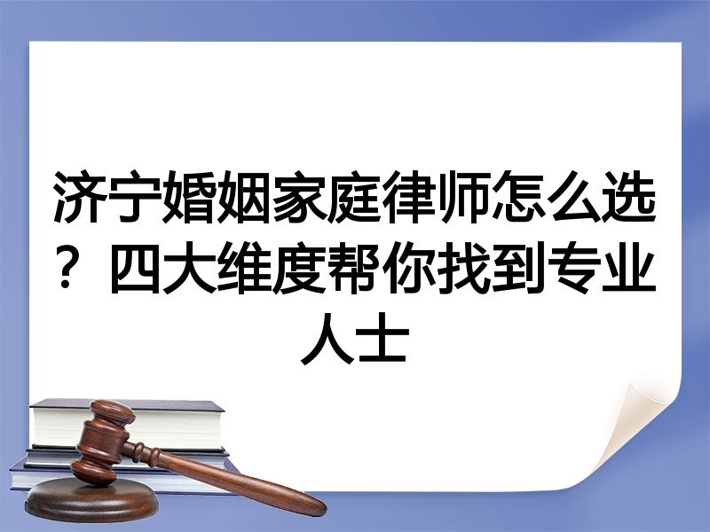 济宁婚姻家庭律师怎么选？四大维度帮你找到专业人士