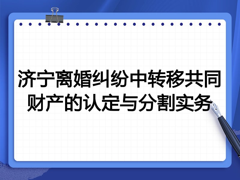 济宁离婚纠纷中转移共同财产的认定与分割实务
