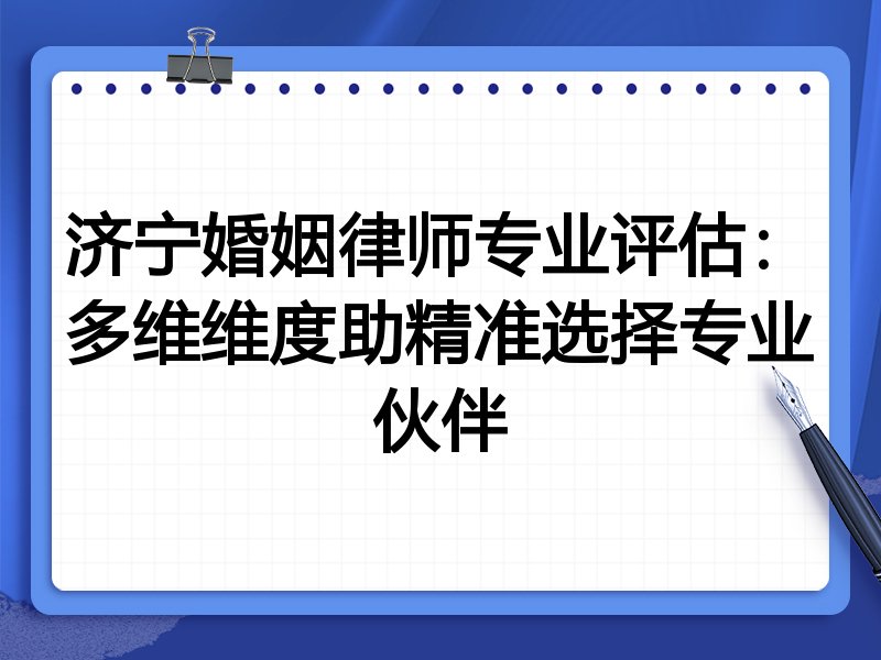 济宁婚姻律师专业评估：多维维度助精准选择专业伙伴