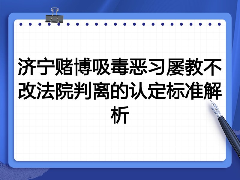 济宁赌博吸毒恶习屡教不改法院判离的认定标准解析