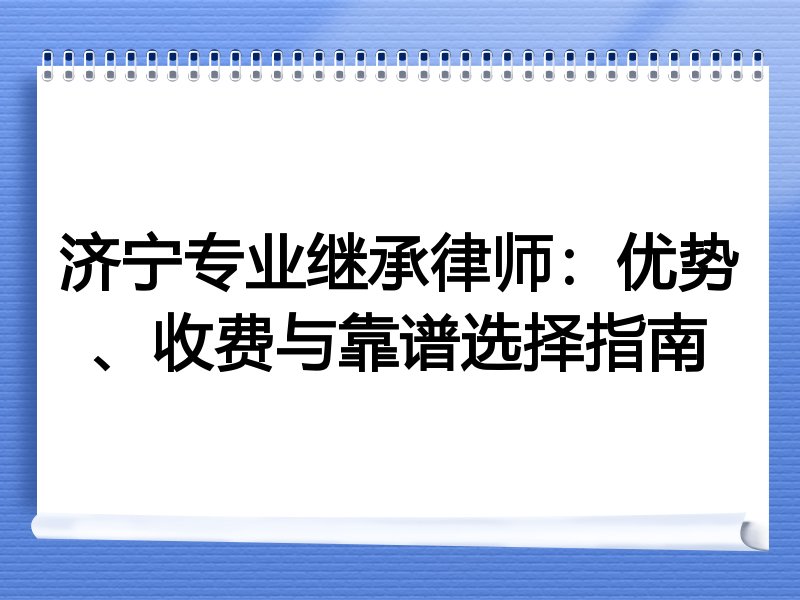 济宁专业继承律师：优势、收费与靠谱选择指南