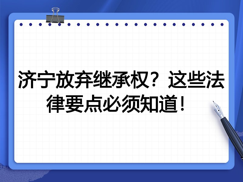 济宁放弃继承权?这些法律要点必须知道!
