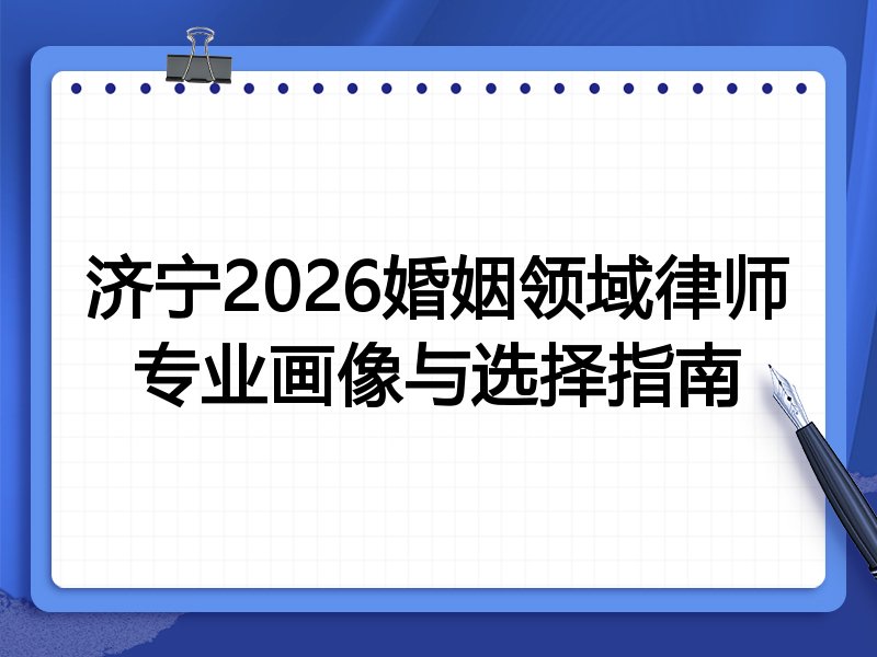 济宁2026婚姻领域律师专业画像与选择指南