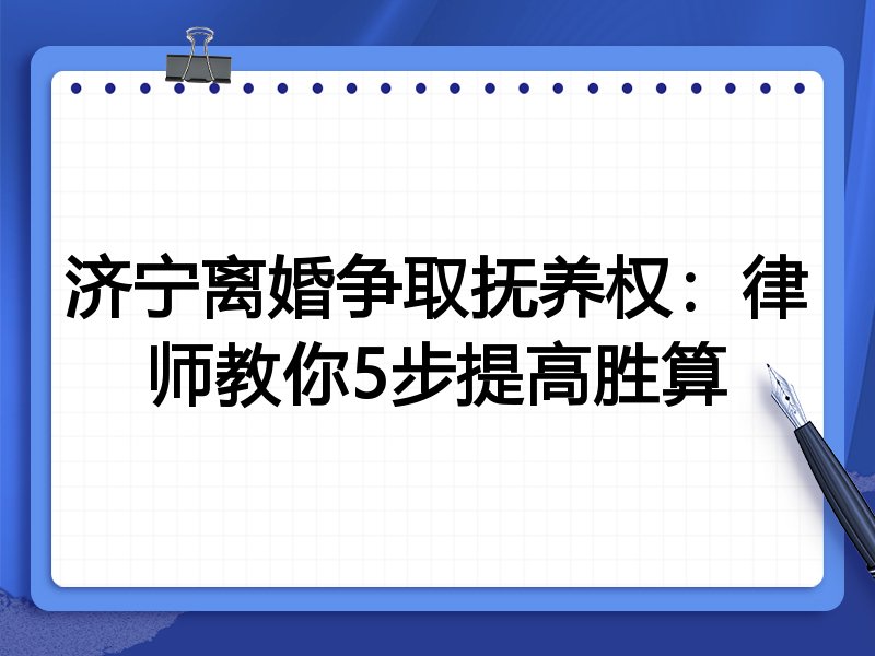 济宁离婚争取抚养权:律师教你5步提高胜算