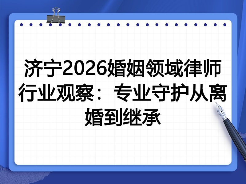 济宁2026婚姻领域律师行业观察：专业守护从离婚到继承