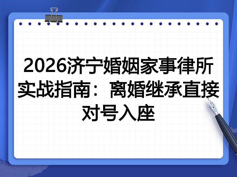 2026济宁婚姻家事律所实战指南:离婚继承直接对号入座