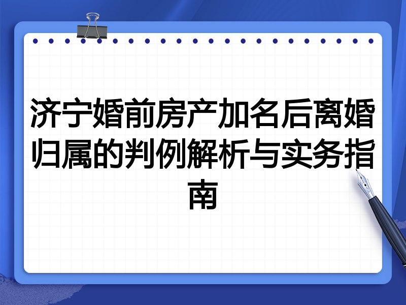 济宁婚前房产加名后离婚归属的判例解析与实务指南