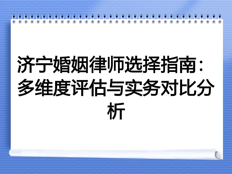 济宁婚姻律师选择指南：多维度评估与实务对比分析