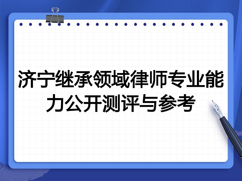 济宁继承领域律师专业能力公开测评与参考