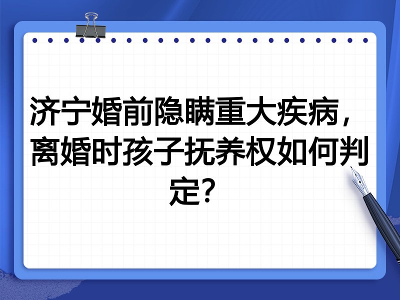 济宁婚前隐瞒重大疾病,离婚时孩子抚养权如何判定?