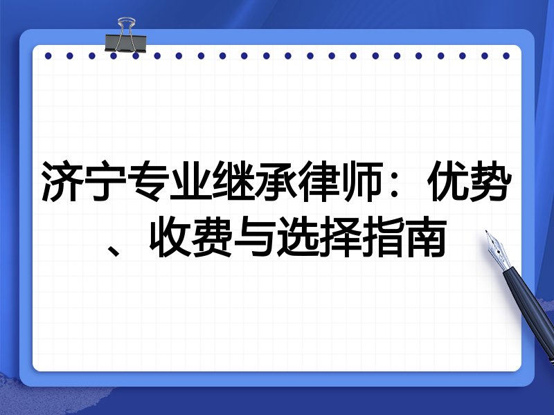 济宁专业继承律师：优势、收费与选择指南