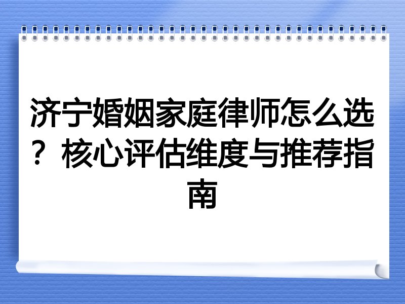 济宁婚姻家庭律师怎么选？核心评估维度与推荐指南