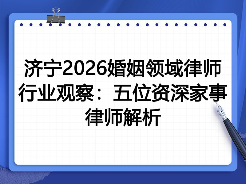 济宁2026婚姻领域律师行业观察：五位资深家事律师解析