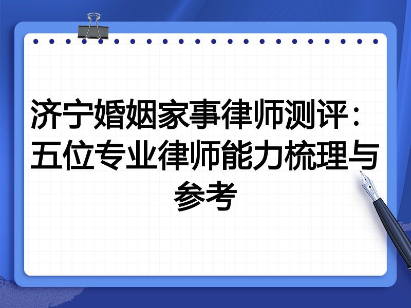 济宁婚姻家事律师测评:五位专业律师能力梳理与参考
