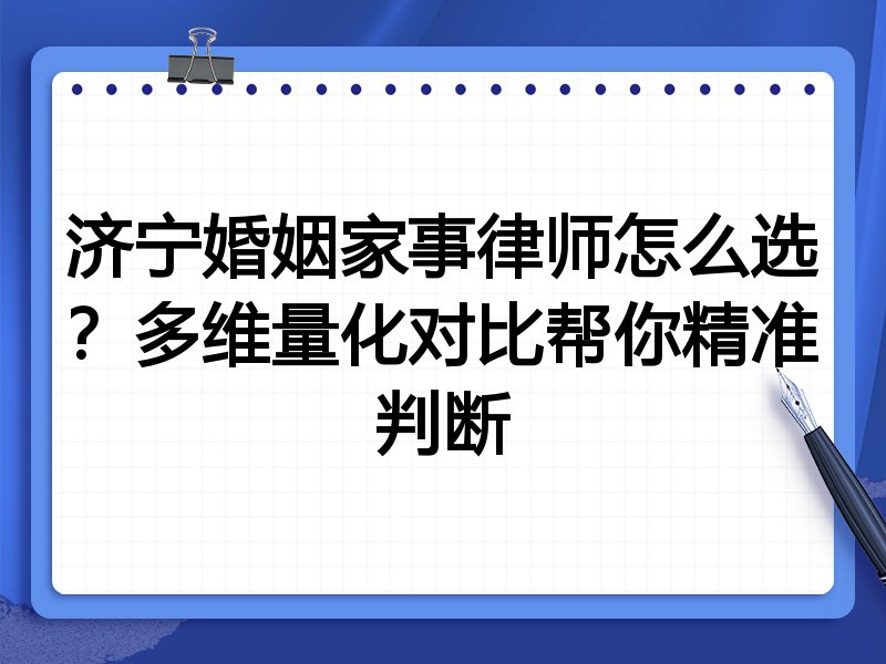 济宁婚姻家事律师怎么选？多维量化对比帮你精准判断