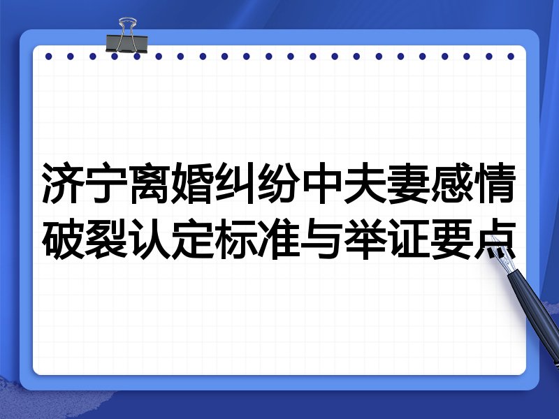 济宁离婚纠纷中夫妻感情破裂认定标准与举证要点