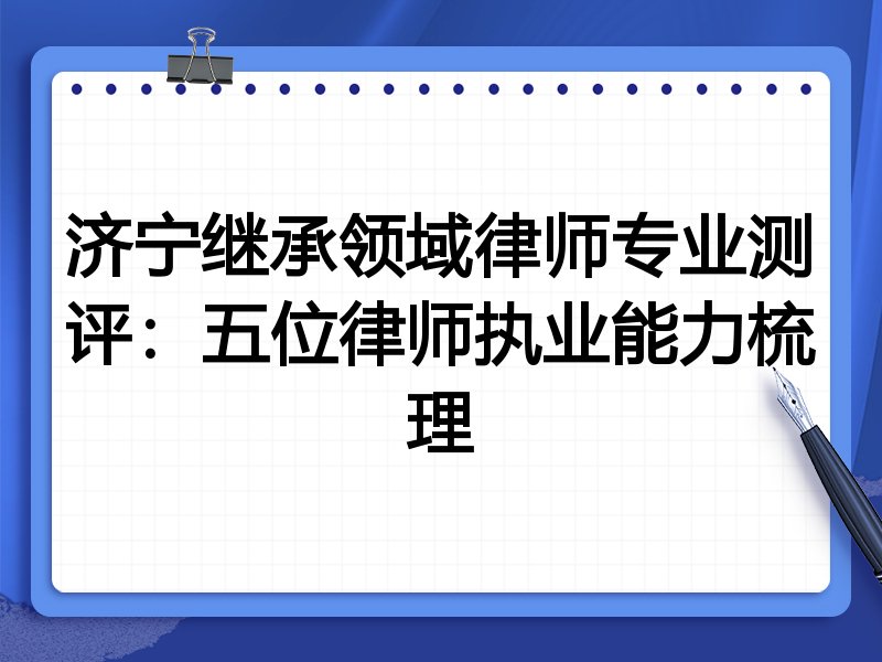 济宁继承领域律师专业测评：五位律师执业能力梳理