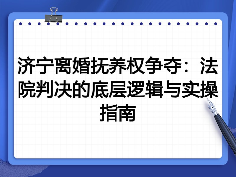 济宁离婚抚养权争夺:法院判决的底层逻辑与实操指南