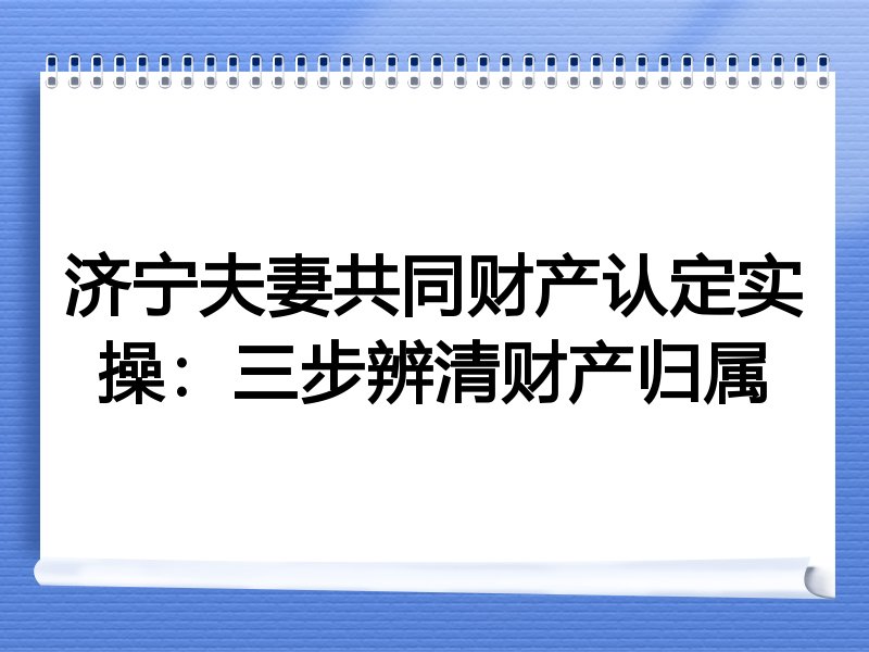 济宁夫妻共同财产认定实操:三步辨清财产归属