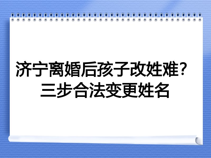 济宁离婚后孩子改姓难？三步合法变更姓名