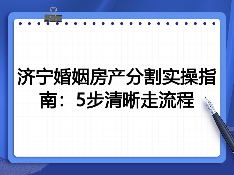 济宁婚姻房产分割实操指南：5步清晰走流程