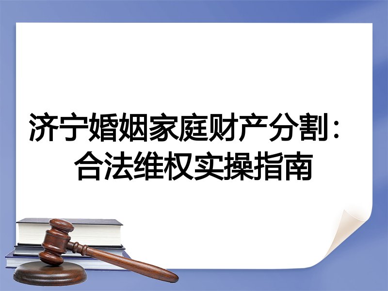 济宁婚姻家庭财产分割:合法维权实操指南
