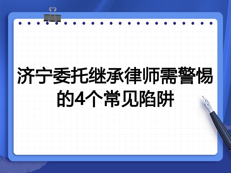 济宁委托继承律师需警惕的4个常见陷阱