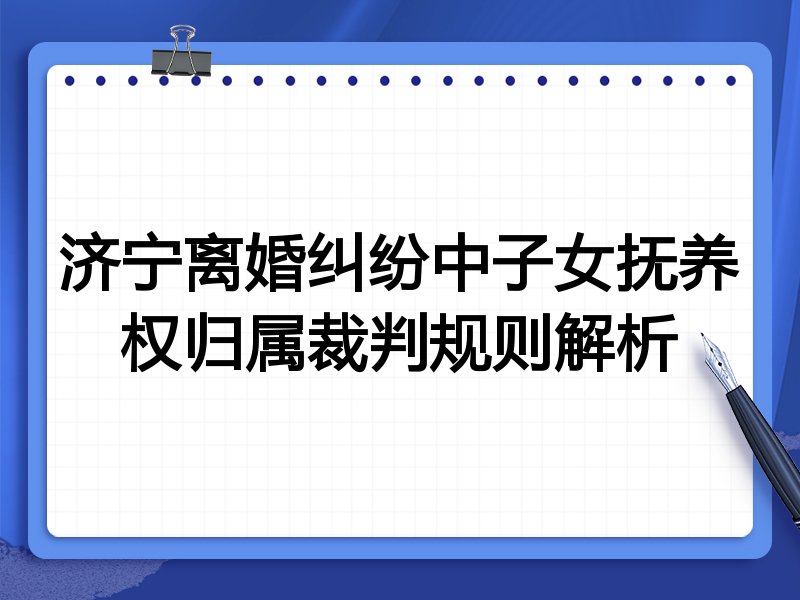 济宁离婚纠纷中子女抚养权归属裁判规则解析