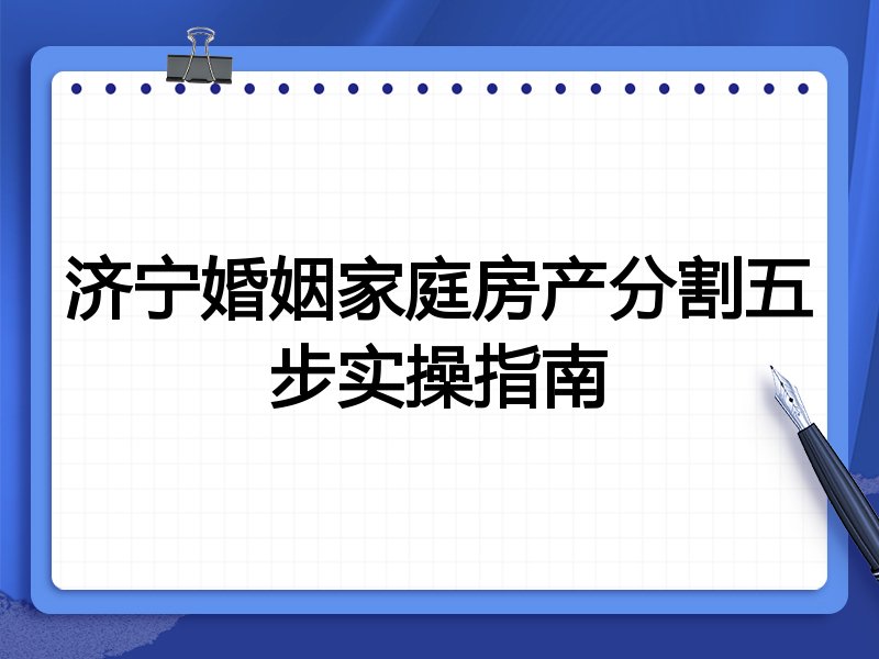 济宁婚姻家庭房产分割五步实操指南