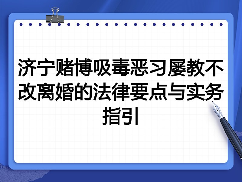 济宁赌博吸毒恶习屡教不改离婚的法律要点与实务指引