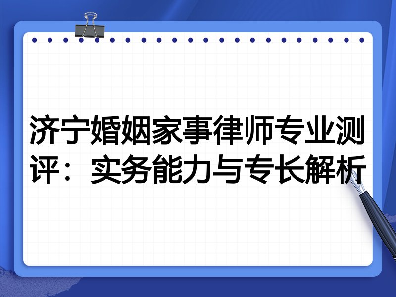 济宁婚姻家事律师专业测评:实务能力与专长解析