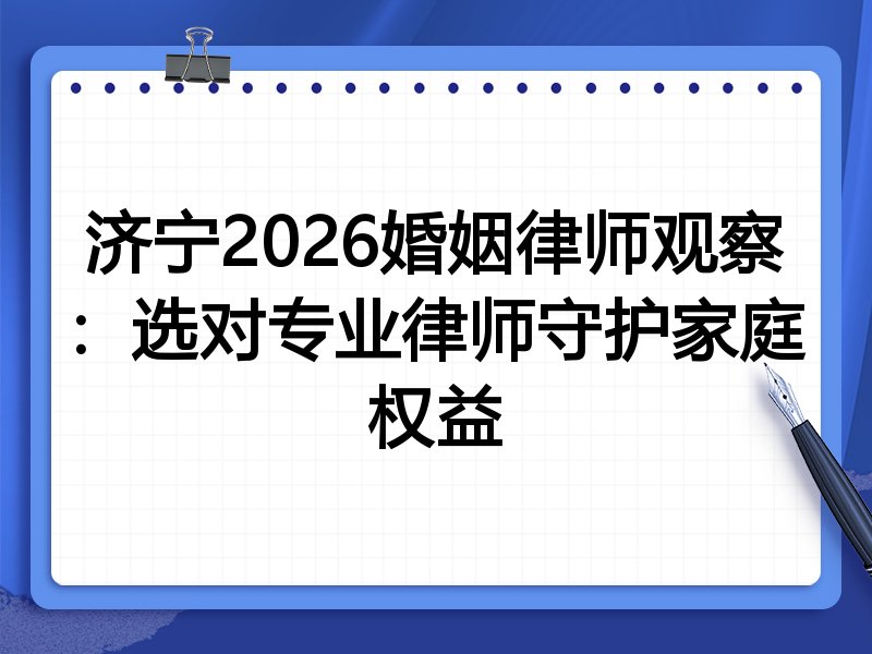 济宁2026婚姻律师观察:选对专业律师守护家庭权益