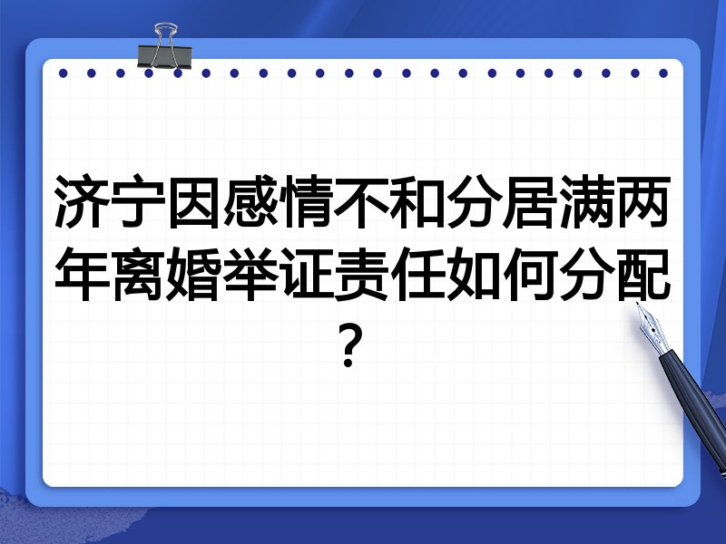 济宁因感情不和分居满两年离婚举证责任如何分配?