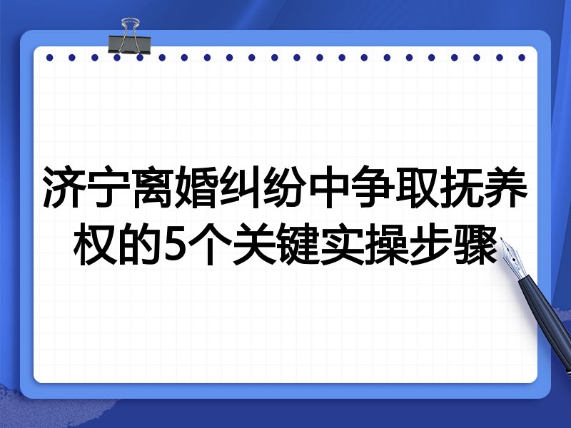 济宁离婚纠纷中争取抚养权的5个关键实操步骤