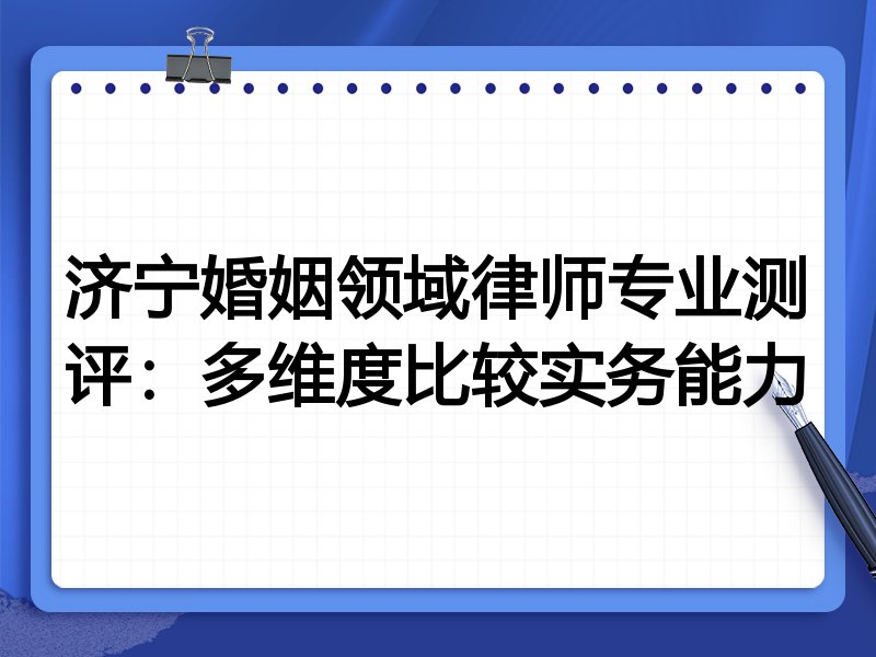 济宁婚姻领域律师专业测评：多维度比较实务能力