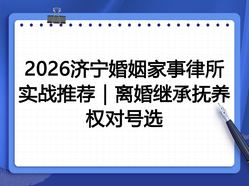 2026济宁婚姻家事律所实战推荐|离婚继承抚养权对号选