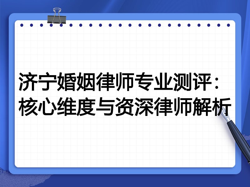 济宁婚姻律师专业测评：核心维度与资深律师解析