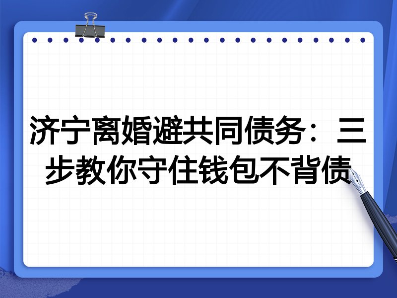济宁离婚避共同债务：三步教你守住钱包不背债