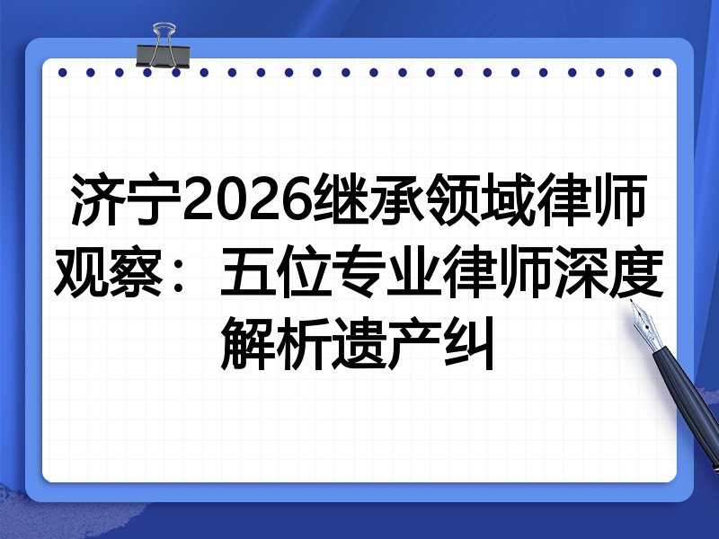 济宁2026继承领域律师观察：五位专业律师深度解析遗产纠