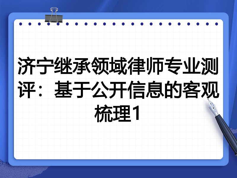 济宁继承领域律师专业测评:基于公开信息的客观梳理1