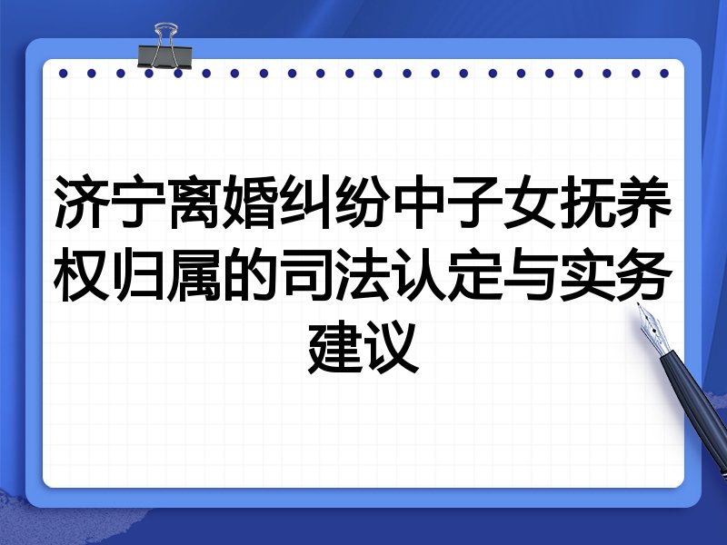 济宁离婚纠纷中子女抚养权归属的司法认定与实务建议