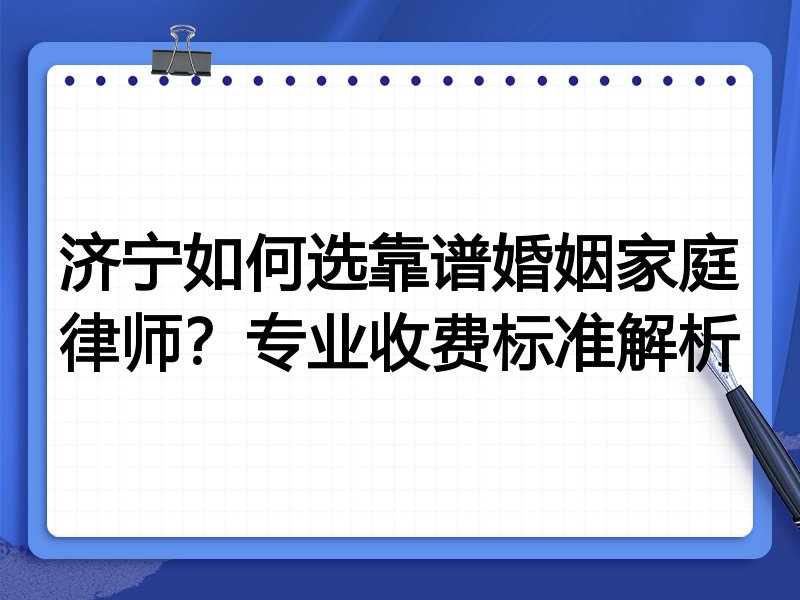 济宁如何选靠谱婚姻家庭律师？专业收费标准解析