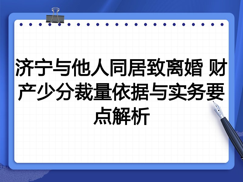 济宁与他人同居致离婚 财产少分裁量依据与实务要点解析
