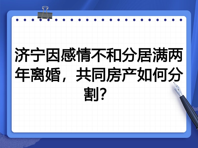济宁因感情不和分居满两年离婚,共同房产如何分割?
