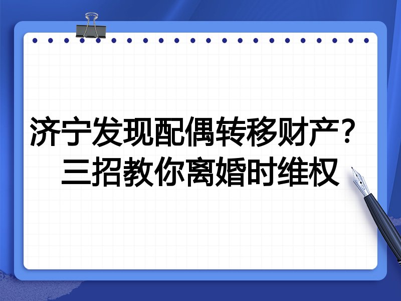 济宁发现配偶转移财产?三招教你离婚时维权