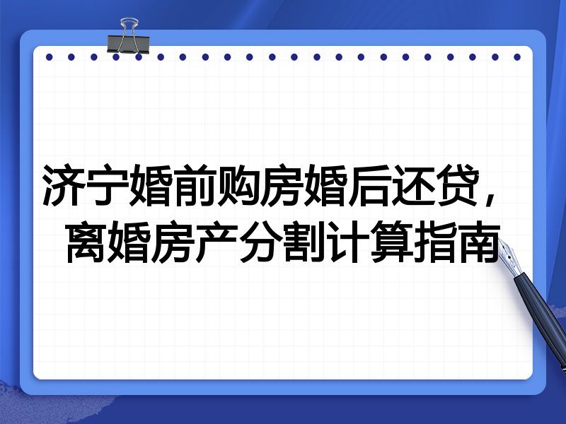 济宁婚前购房婚后还贷,离婚房产分割计算指南