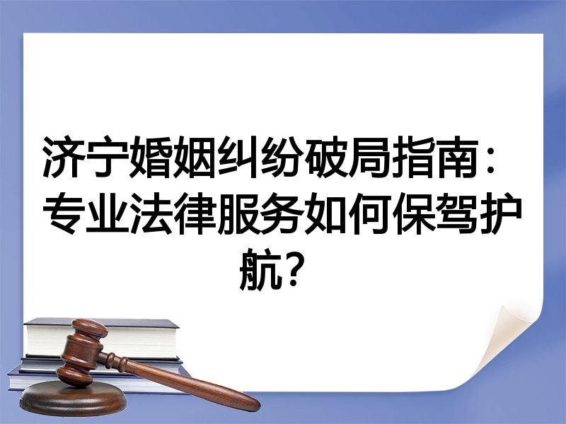 济宁婚姻纠纷破局指南：专业法律服务如何保驾护航？