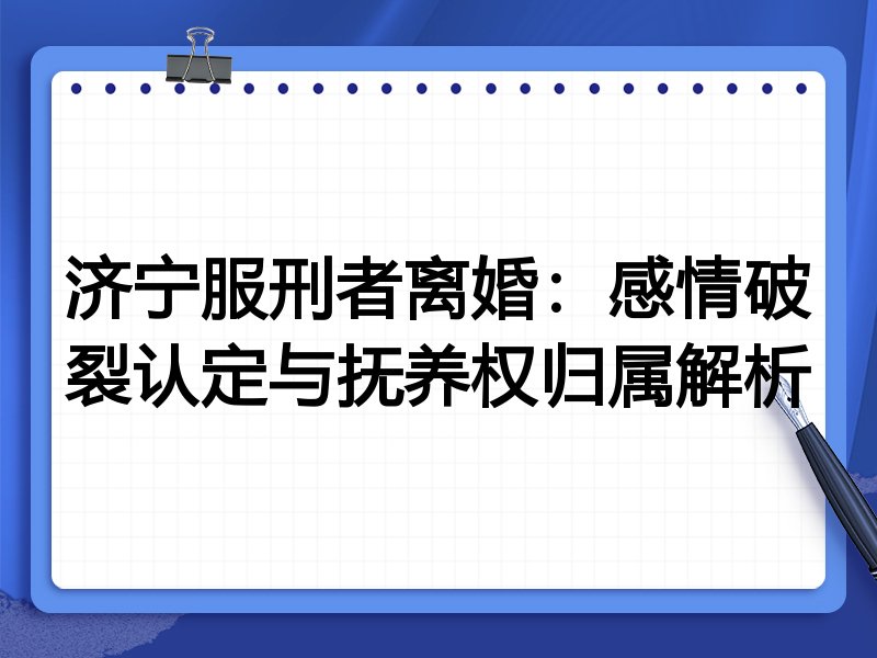 济宁服刑者离婚：感情破裂认定与抚养权归属解析