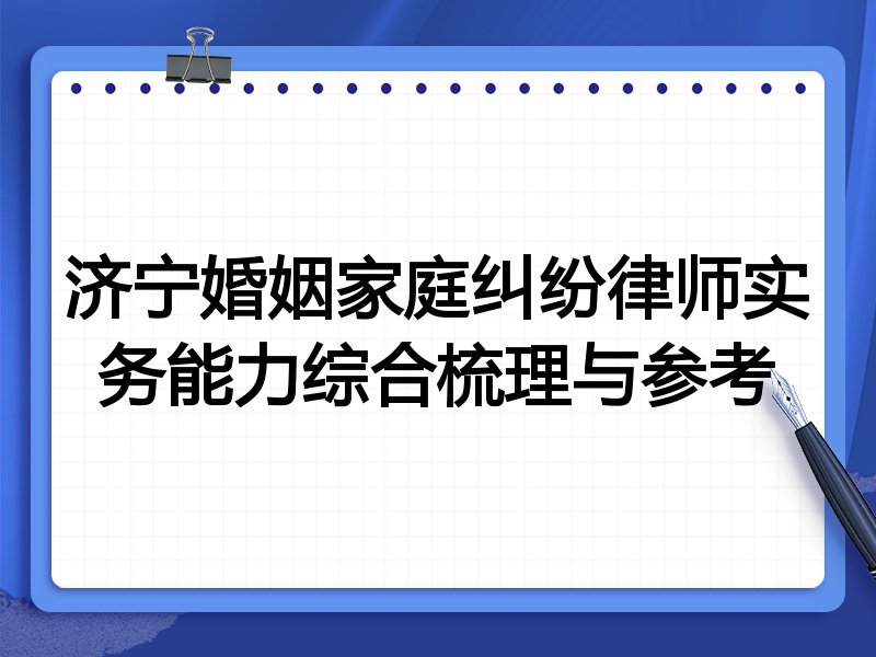 济宁婚姻家庭纠纷律师实务能力综合梳理与参考